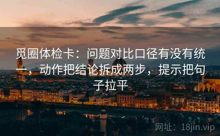 觅圈体检卡：问题对比口径有没有统一，动作把结论拆成两步，提示把句子拉平