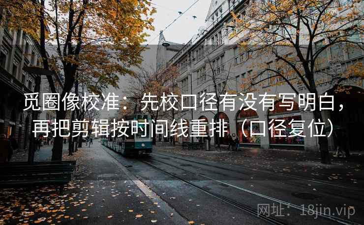 觅圈像校准：先校口径有没有写明白，再把剪辑按时间线重排（口径复位）