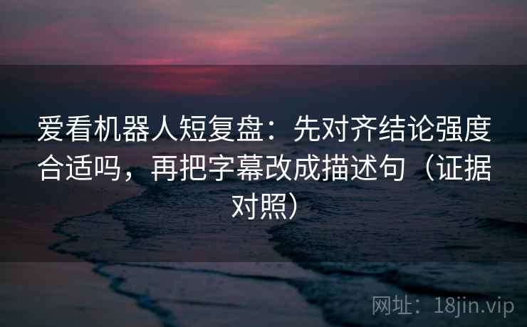 爱看机器人短复盘：先对齐结论强度合适吗，再把字幕改成描述句（证据对照）