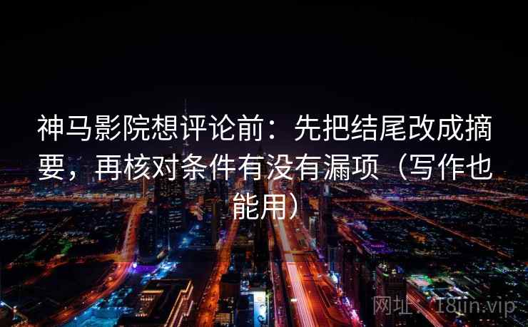 神马影院想评论前：先把结尾改成摘要，再核对条件有没有漏项（写作也能用）