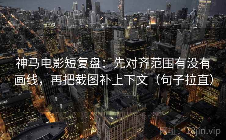 神马电影短复盘：先对齐范围有没有画线，再把截图补上下文（句子拉直）