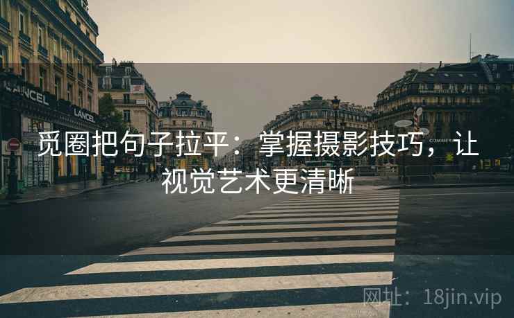 觅圈把句子拉平：掌握摄影技巧，让视觉艺术更清晰