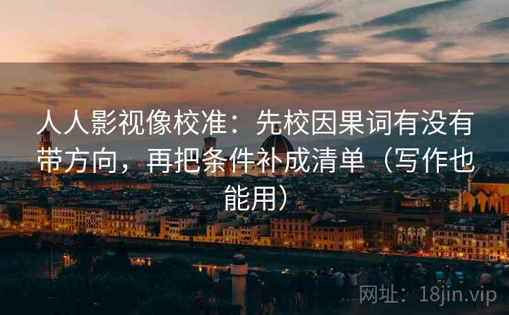 人人影视像校准:先校因果词有没有带方向,再把条件补成清单(写作也能用) 人人影视像校准:先校因果词有没有带方向,再把条件补成清单(写作也能用)