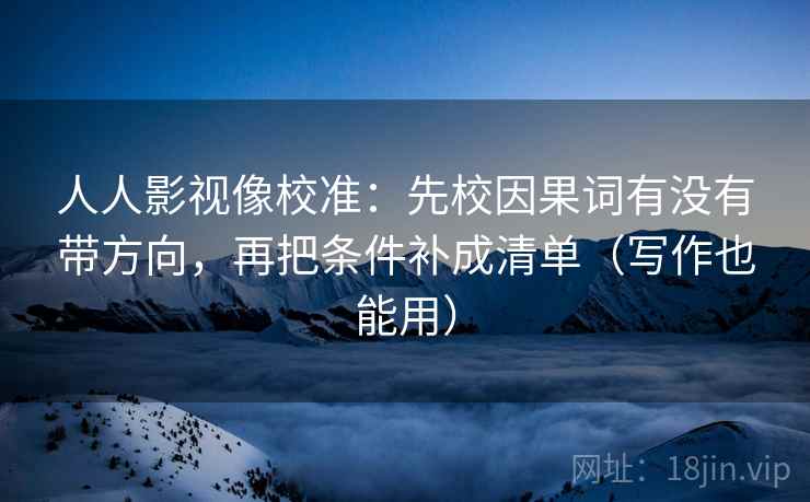 人人影视像校准:先校因果词有没有带方向,再把条件补成清单(写作也能用) 人人影视像校准:先校因果词有没有带方向,再把条件补成清单(写作也能用)