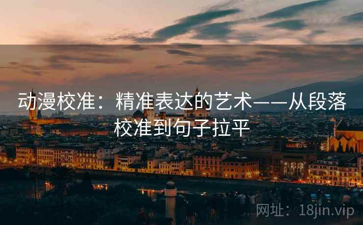 动漫校准：精准表达的艺术——从段落校准到句子拉平