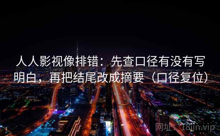 人人影视像排错：先查口径有没有写明白，再把结尾改成摘要（口径复位）