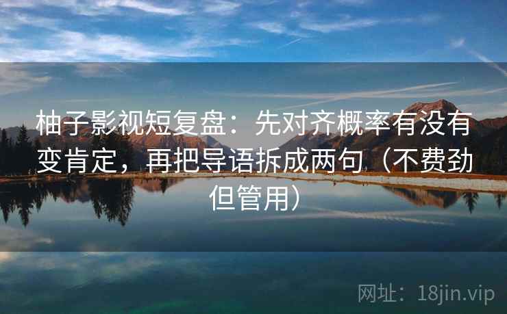柚子影视短复盘：先对齐概率有没有变肯定，再把导语拆成两句（不费劲但管用）