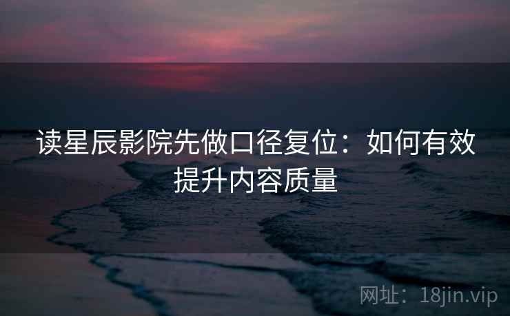 读星辰影院先做口径复位：如何有效提升内容质量