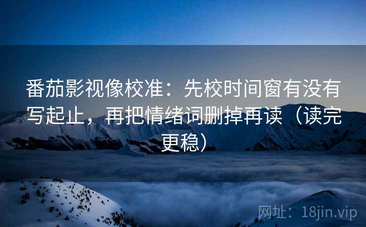 番茄影视像校准：先校时间窗有没有写起止，再把情绪词删掉再读（读完更稳）
