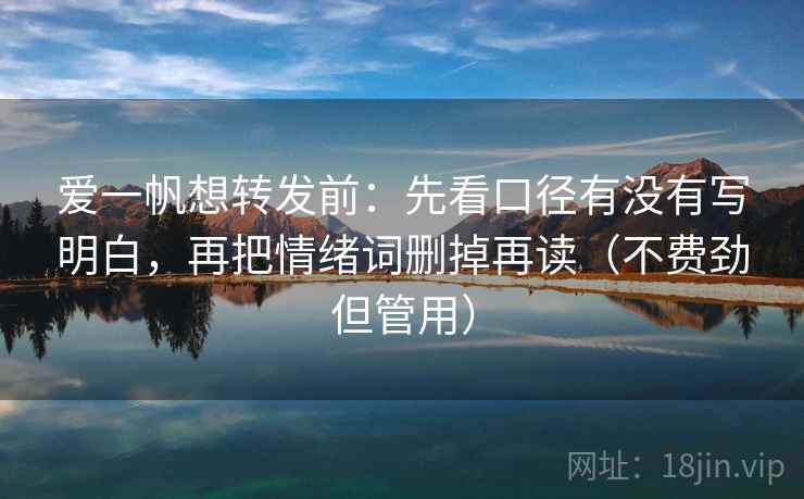 爱一帆想转发前：先看口径有没有写明白，再把情绪词删掉再读（不费劲但管用）
