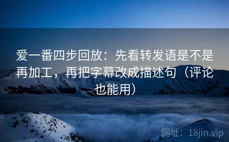 爱一番四步回放：先看转发语是不是再加工，再把字幕改成描述句（评论也能用）