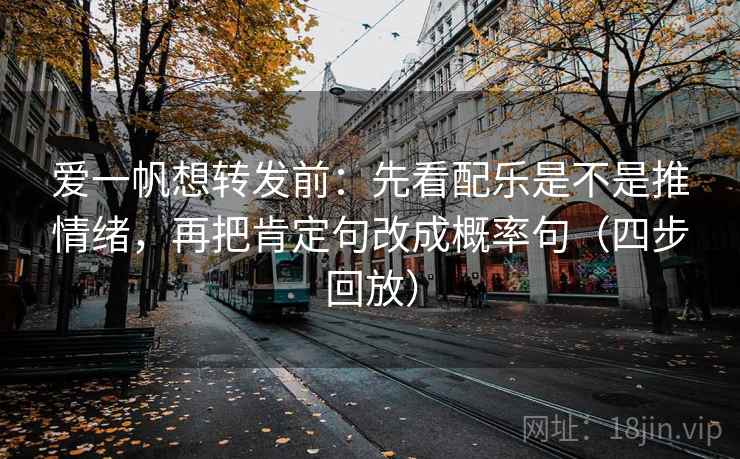 爱一帆想转发前：先看配乐是不是推情绪，再把肯定句改成概率句（四步回放）