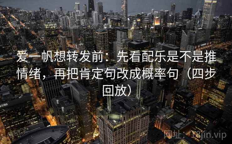 爱一帆想转发前：先看配乐是不是推情绪，再把肯定句改成概率句（四步回放）