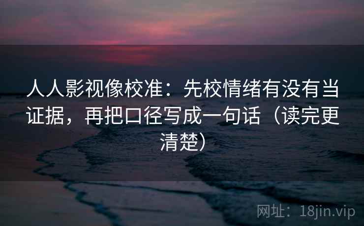人人影视像校准：先校情绪有没有当证据，再把口径写成一句话（读完更清楚）