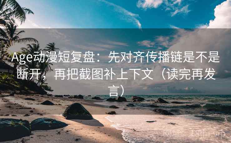 Age动漫短复盘：先对齐传播链是不是断开，再把截图补上下文（读完再发言）