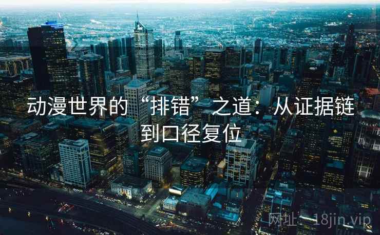 动漫世界的“排错”之道：从证据链到口径复位