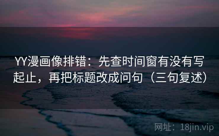 YY漫画像排错:先查时间窗有没有写起止,再把标题改成问句(三句复述) YY漫画像排错:先查时间窗有没有写起止,再把标题改成问句(三句复述)