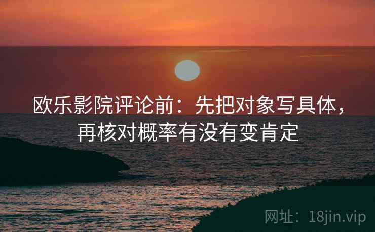 欧乐影院评论前:先把对象写具体,再核对概率有没有变肯定 欧乐影院评论前:先把对象写具体,再核对概率有没有变肯定