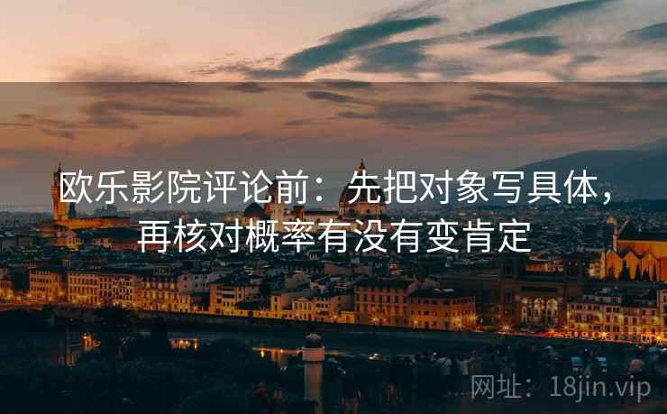 欧乐影院评论前:先把对象写具体,再核对概率有没有变肯定 欧乐影院评论前:先把对象写具体,再核对概率有没有变肯定