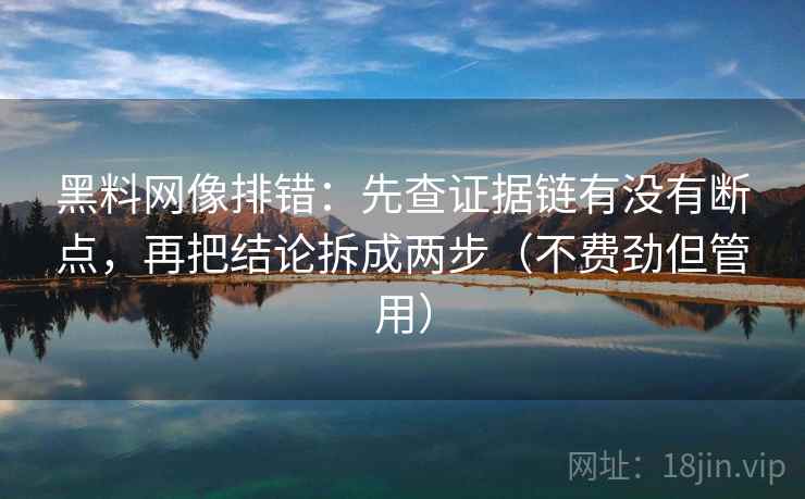 黑料网像排错:先查证据链有没有断点,再把结论拆成两步(不费劲但管用) 黑料网像排错:先查证据链有没有断点,再把结论拆成两步(不费劲但管用)