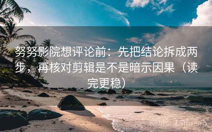 努努影院想评论前：先把结论拆成两步，再核对剪辑是不是暗示因果（读完更稳）