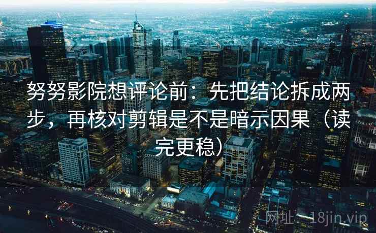 努努影院想评论前：先把结论拆成两步，再核对剪辑是不是暗示因果（读完更稳）