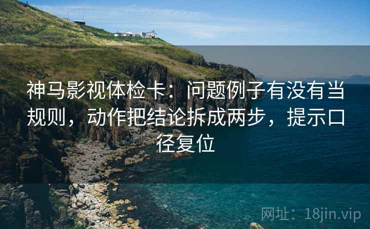 神马影视体检卡：问题例子有没有当规则，动作把结论拆成两步，提示口径复位