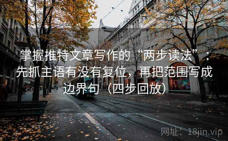 掌握推特文章写作的“两步读法”：先抓主语有没有复位，再把范围写成边界句（四步回放）