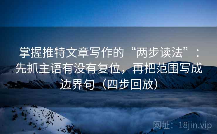 掌握推特文章写作的“两步读法”：先抓主语有没有复位，再把范围写成边界句（四步回放）