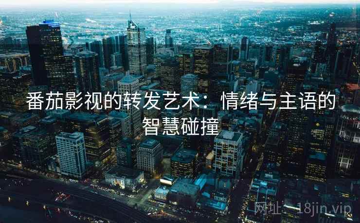 番茄影视的转发艺术:情绪与主语的智慧碰撞 番茄影视的转发艺术:情绪与主语的智慧碰撞