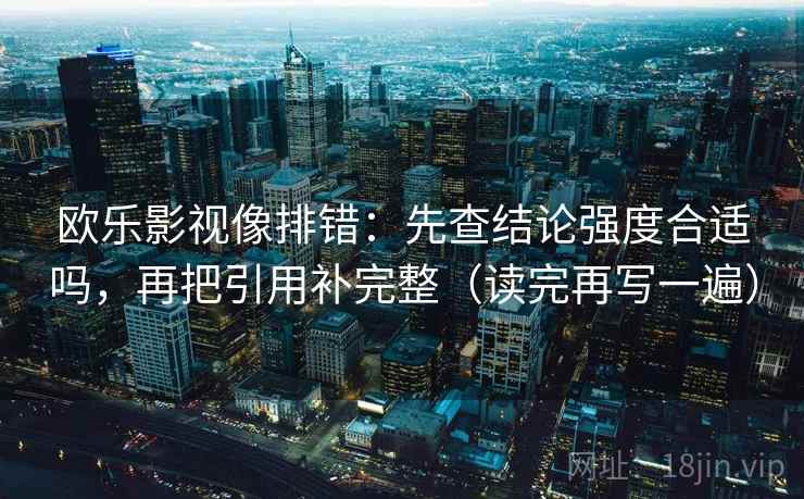 欧乐影视像排错：先查结论强度合适吗，再把引用补完整（读完再写一遍）