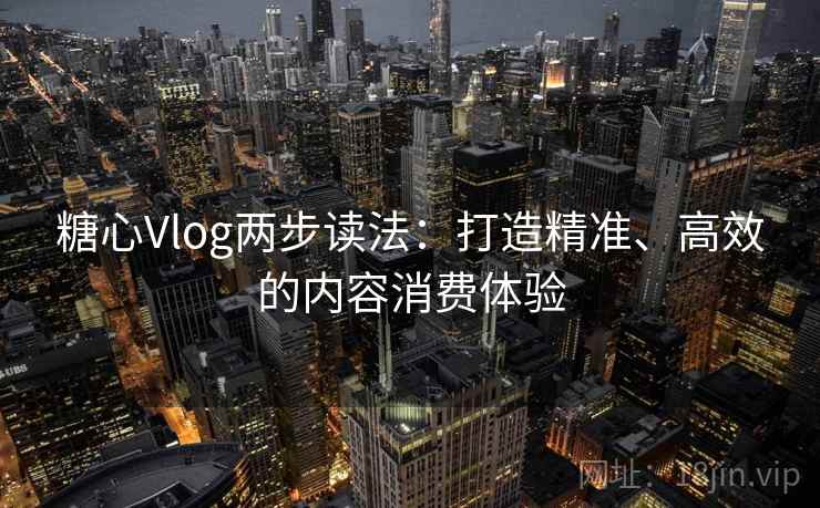 糖心Vlog两步读法：打造精准、高效的内容消费体验