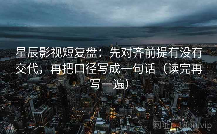 星辰影视短复盘：先对齐前提有没有交代，再把口径写成一句话（读完再写一遍）