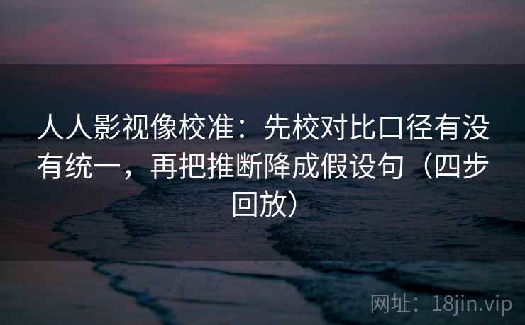 人人影视像校准:先校对比口径有没有统一,再把推断降成假设句(四步回放) 人人影视像校准:先校对比口径有没有统一,再把推断降成假设句(四步回放)