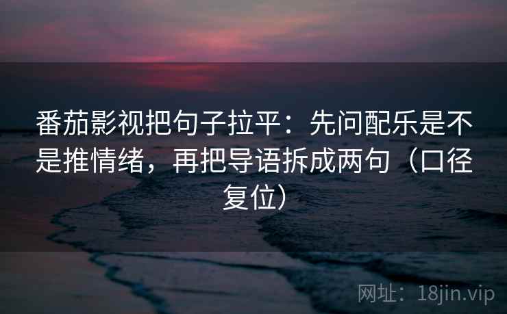 番茄影视把句子拉平：先问配乐是不是推情绪，再把导语拆成两句（口径复位）