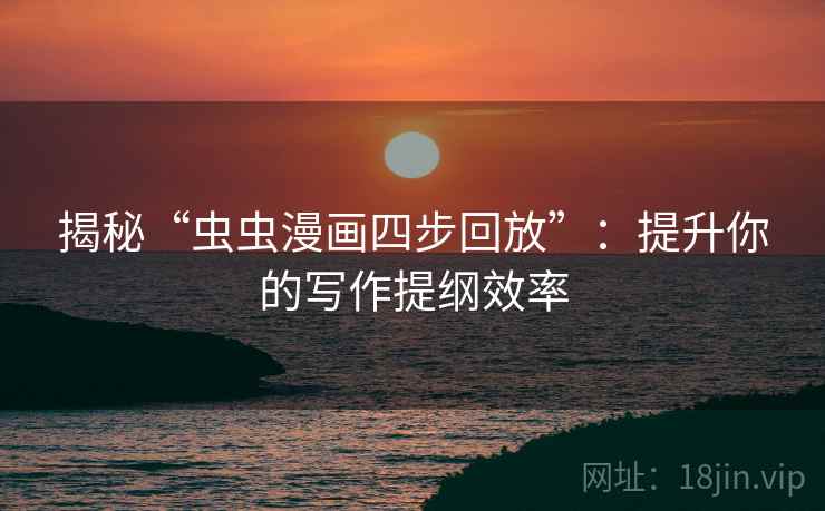 揭秘“虫虫漫画四步回放”：提升你的写作提纲效率