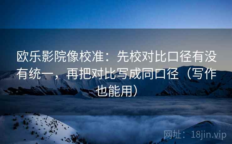 欧乐影院像校准：先校对比口径有没有统一，再把对比写成同口径（写作也能用）