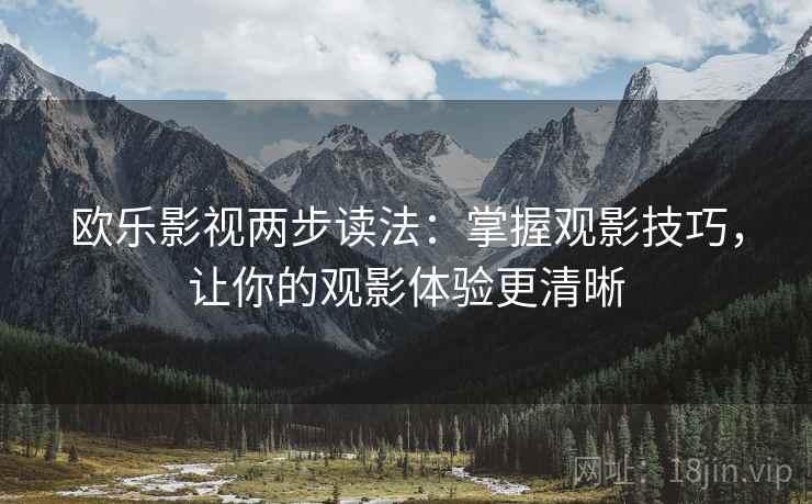 欧乐影视两步读法:掌握观影技巧,让你的观影体验更清晰 欧乐影视两步读法:掌握观影技巧,让你的观影体验更清晰