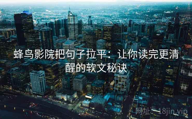 蜂鸟影院把句子拉平：让你读完更清醒的软文秘诀