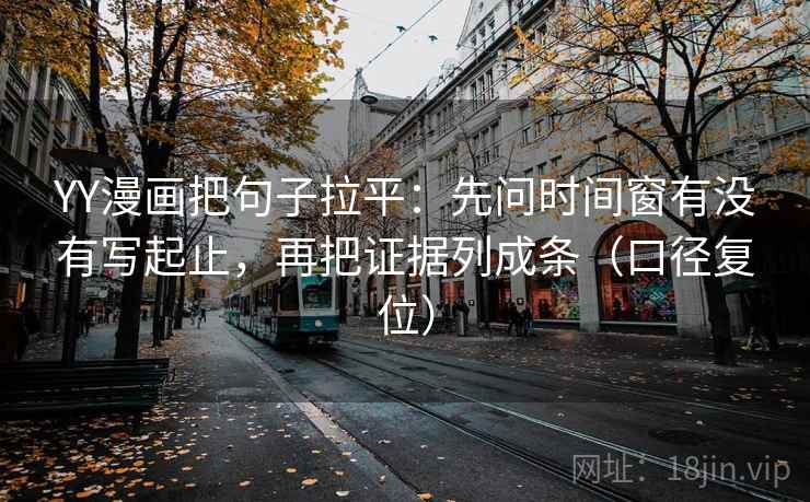 YY漫画把句子拉平:先问时间窗有没有写起止,再把证据列成条(口径复位) YY漫画把句子拉平:先问时间窗有没有写起止,再把证据列成条(口径复位)
