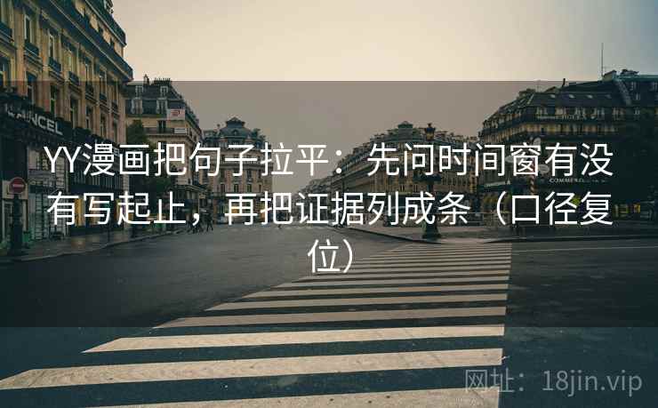 YY漫画把句子拉平:先问时间窗有没有写起止,再把证据列成条(口径复位) YY漫画把句子拉平:先问时间窗有没有写起止,再把证据列成条(口径复位)