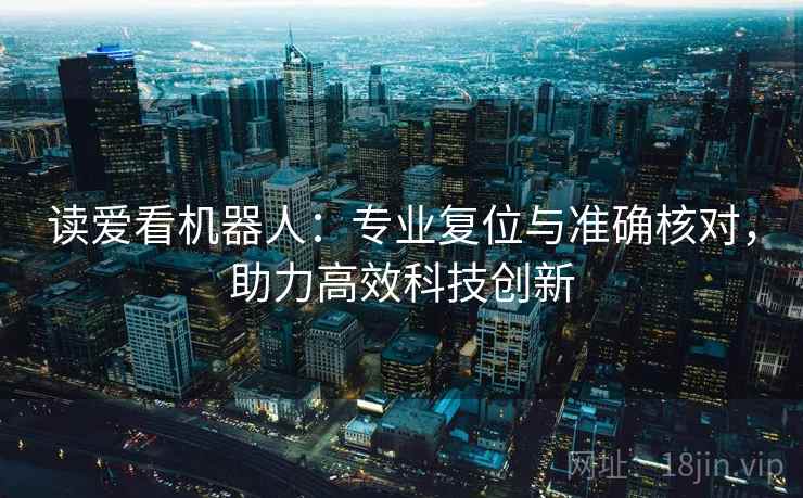 读爱看机器人：专业复位与准确核对，助力高效科技创新