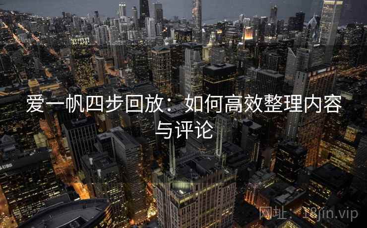爱一帆四步回放：如何高效整理内容与评论
