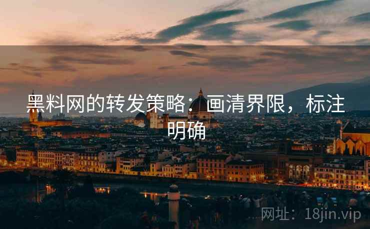 黑料网的转发策略:画清界限,标注明确 黑料网的转发策略:画清界限,标注明确