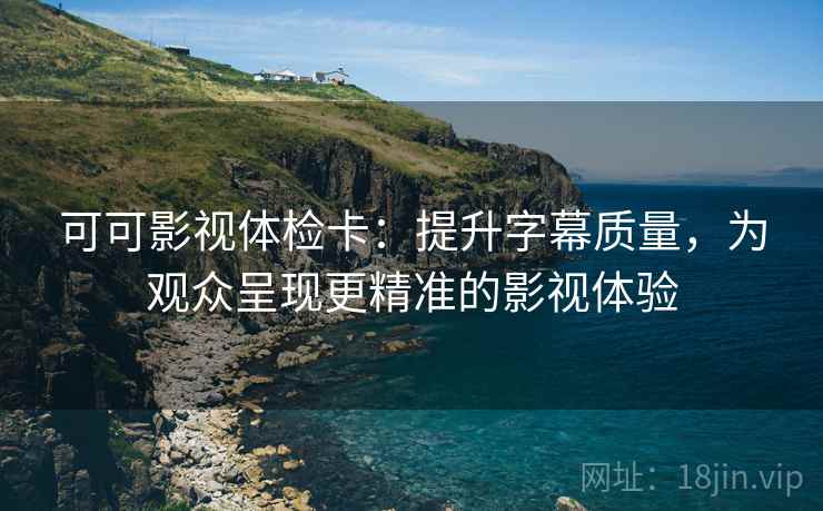 可可影视体检卡：提升字幕质量，为观众呈现更精准的影视体验