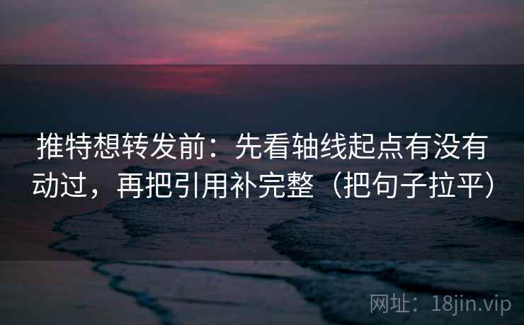 推特想转发前:先看轴线起点有没有动过,再把引用补完整(把句子拉平) 推特想转发前:先看轴线起点有没有动过,再把引用补完整(把句子拉平)