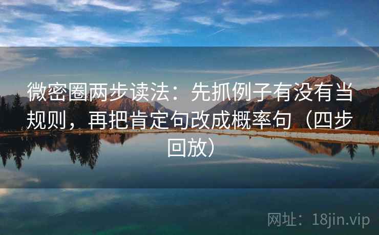 微密圈两步读法：先抓例子有没有当规则，再把肯定句改成概率句（四步回放）