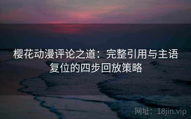 樱花动漫评论之道：完整引用与主语复位的四步回放策略