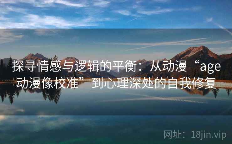 探寻情感与逻辑的平衡：从动漫“age动漫像校准”到心理深处的自我修复