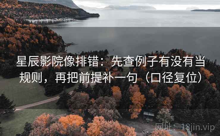 星辰影院像排错：先查例子有没有当规则，再把前提补一句（口径复位）